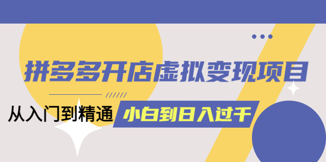 （6169期）拼多多开店虚拟变现项目：入门到精通 从小白到日入1000（完整版）6月13更新网赚项目-副业赚钱-互联网创业-资源整合华本网创