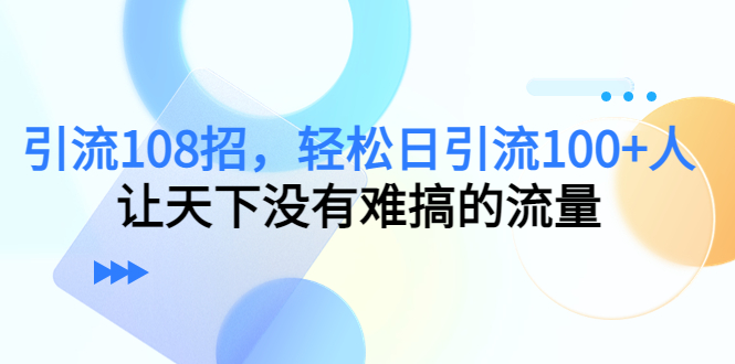 引流108招，轻松日引流100+人，让天下没有难搞的流量网赚项目-副业赚钱-互联网创业-资源整合华本网创