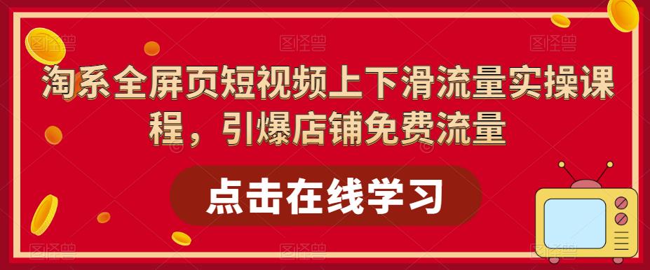 （5547期）淘系-全屏页短视频上下滑流量实操课程，引爆店铺免费流量（87节视频课）网赚项目-副业赚钱-互联网创业-资源整合华本网创