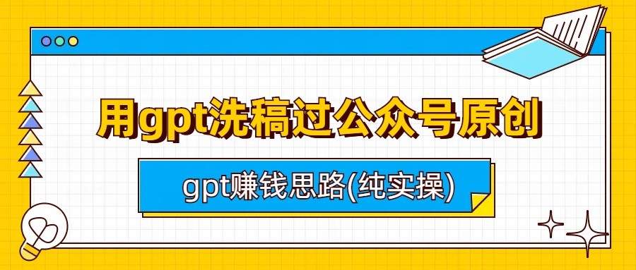 用gpt洗稿过公众号原创以及gpt赚钱思路(纯实操)网赚项目-副业赚钱-互联网创业-资源整合华本网创