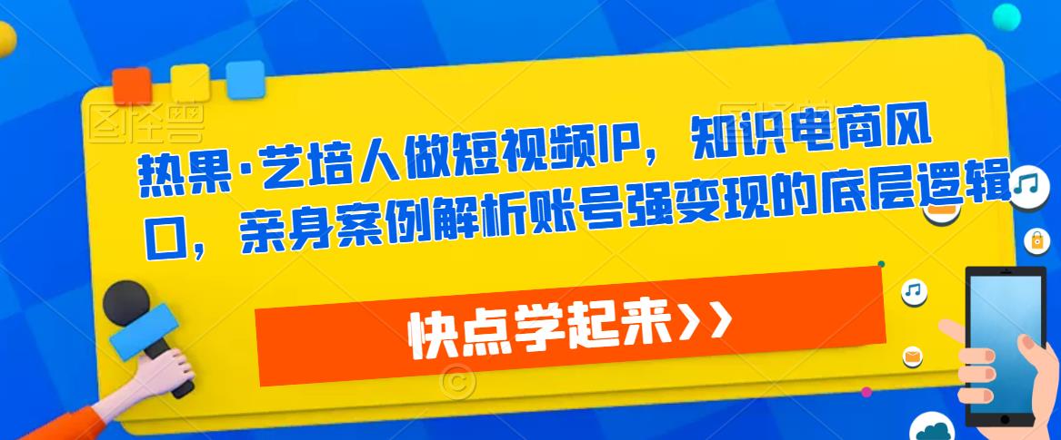 热果·艺培人做短视频IP，知识电商风口，亲身案例解析账号强变现的底层逻辑网赚项目-副业赚钱-互联网创业-资源整合华本网创