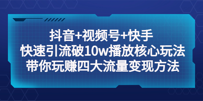 （5403期）抖音+视频号+快手 快速引流破10w播放核心玩法：带你玩赚四大流量变现方法！网赚项目-副业赚钱-互联网创业-资源整合华本网创