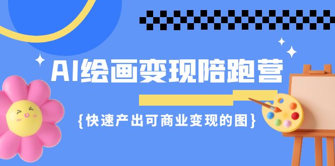 AI绘画·变现陪跑营，快速产出可商业变现的图（11节课）网赚项目-副业赚钱-互联网创业-资源整合华本网创