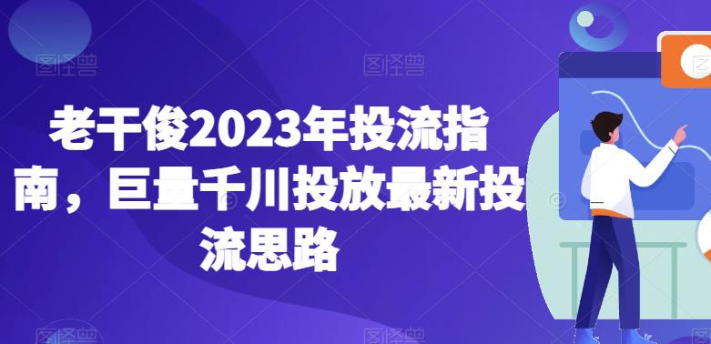 老干俊2023年投流指南，巨量千川投放最新投流思路网赚项目-副业赚钱-互联网创业-资源整合华本网创