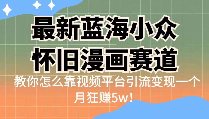 最新蓝海小众怀旧漫画赛道，高转化一单29.9教你怎么靠视频平台引流变现网赚项目-副业赚钱-互联网创业-资源整合华本网创