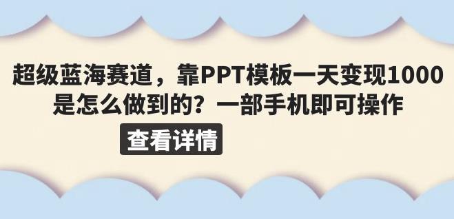 超级蓝海赛道，靠PPT模板一天变现1000是怎么做到的（教程+99999份PPT模板）【揭秘】网赚项目-副业赚钱-互联网创业-资源整合华本网创