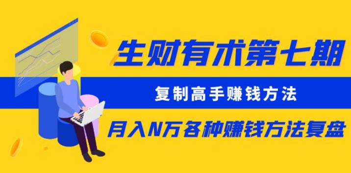 生财有术第七期：复制高手赚钱方法月入N万各种赚钱方法复盘（更新到0430）网赚项目-副业赚钱-互联网创业-资源整合华本网创