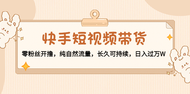 （4329期）快手短视频带货：零粉丝开撸，纯自然流量，长久可持续，日入过万W网赚项目-副业赚钱-互联网创业-资源整合华本网创