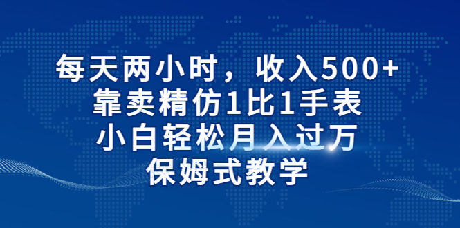 （6723期）每天两小时，收入500+，靠卖精仿1比1手表，小白轻松月入过万！保姆式教学网赚项目-副业赚钱-互联网创业-资源整合华本网创