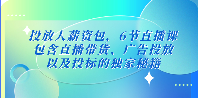 （5025期）投放人薪资包，6节直播课，包含直播带货、广告投放、以及投标的独家秘籍网赚项目-副业赚钱-互联网创业-资源整合华本网创