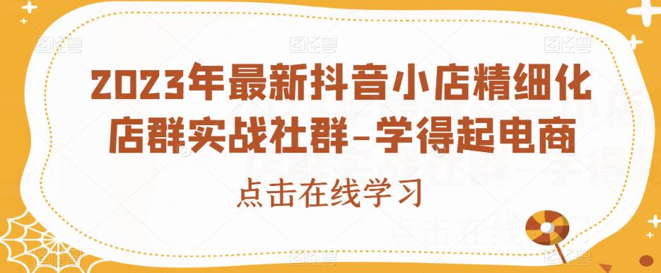 2023年最新抖音小店精细化店群实战社群-学得起电商网赚项目-副业赚钱-互联网创业-资源整合华本网创