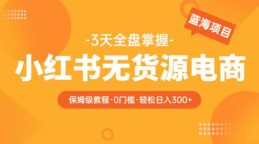 （5912期）2023小红书无货源电商【保姆级教程从0到日入300】爆单3W网赚项目-副业赚钱-互联网创业-资源整合华本网创