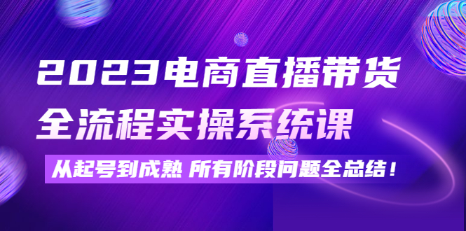 （4325期）2023电商直播带货全流程实操系统课：从起号到成熟所有阶段问题全总结！网赚项目-副业赚钱-互联网创业-资源整合华本网创