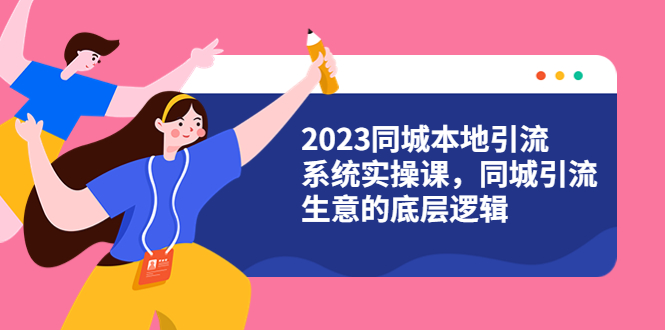 （6126期）2023同城本地引流系统实操课，同城引流生意的底层逻辑（31节视频课）网赚项目-副业赚钱-互联网创业-资源整合华本网创