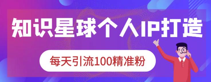 知识星球个人IP打造系列课程，每天引流100精准粉网赚项目-副业赚钱-互联网创业-资源整合华本网创