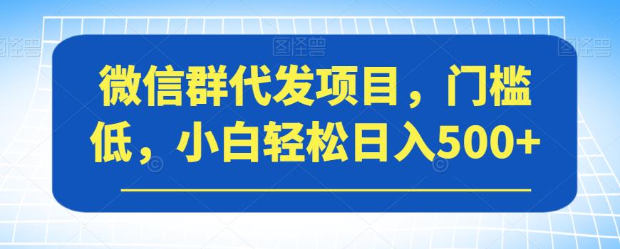 微信群代发项目，门槛低，小白轻松日入500+【揭秘】网赚项目-副业赚钱-互联网创业-资源整合华本网创