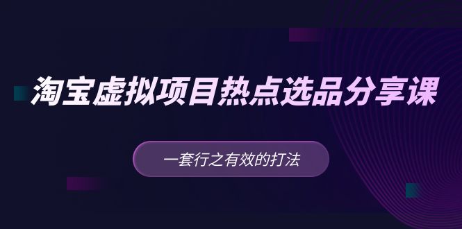 （5064期）黄岛主 · 淘宝虚拟项目热点选品分享课：一套行之有效的打法！网赚项目-副业赚钱-互联网创业-资源整合华本网创