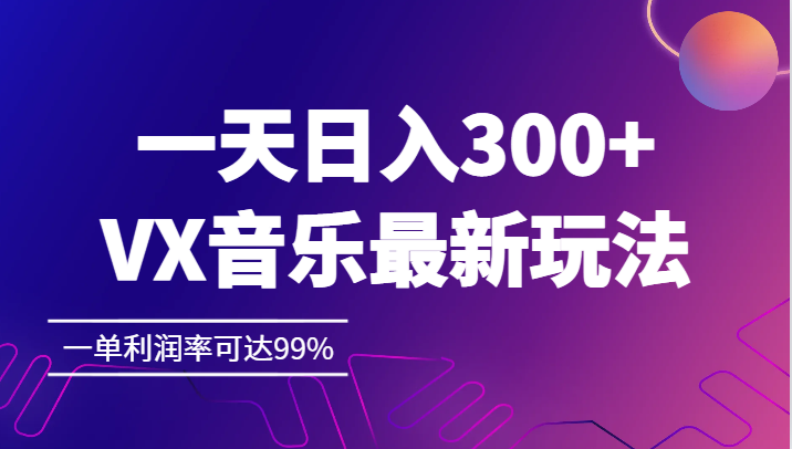 一天日入300+,VX音乐最新玩法，一单利润率可达99%网赚项目-副业赚钱-互联网创业-资源整合华本网创