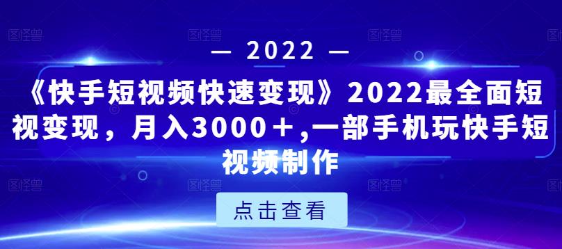 《快手短视频快速变现》2022最全面短视变现，月入3000＋,一部手机玩快手短视频制作网赚项目-副业赚钱-互联网创业-资源整合华本网创