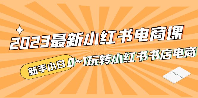 （5219期）2023最新小红书·电商课，新手小白从0~1玩转小红书书店电商网赚项目-副业赚钱-互联网创业-资源整合华本网创