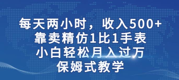 两小时，收入500+，靠卖精仿1比1手表，小白轻松月入过万！保姆式教学网赚项目-副业赚钱-互联网创业-资源整合华本网创