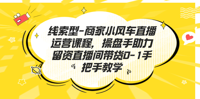 （7119期）线索型-商家小风车直播运营课程，操盘手助力留资直播间带货0-1手把手教学网赚项目-副业赚钱-互联网创业-资源整合华本网创