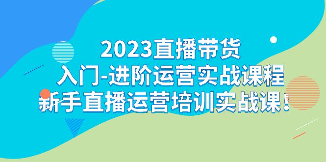 （7162期）2023直播带货入门-进阶运营实战课程：新手直播运营培训实战课！网赚项目-副业赚钱-互联网创业-资源整合华本网创