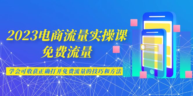 （6880期）2023电商流量实操课-免费流量，学会可收获正确打开免费流量的技巧和方法网赚项目-副业赚钱-互联网创业-资源整合华本网创