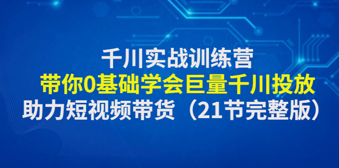 （4617期）千川实战训练营：带你0基础学会巨量千川投放，助力短视频带货（21节完整…网赚项目-副业赚钱-互联网创业-资源整合华本网创