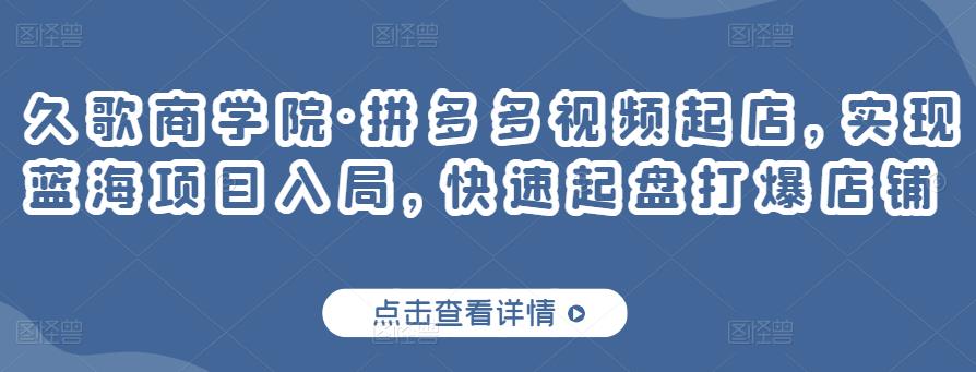 久歌商学院·拼多多视频起店，实现蓝海项目入局，快速起盘打爆店铺网赚项目-副业赚钱-互联网创业-资源整合华本网创