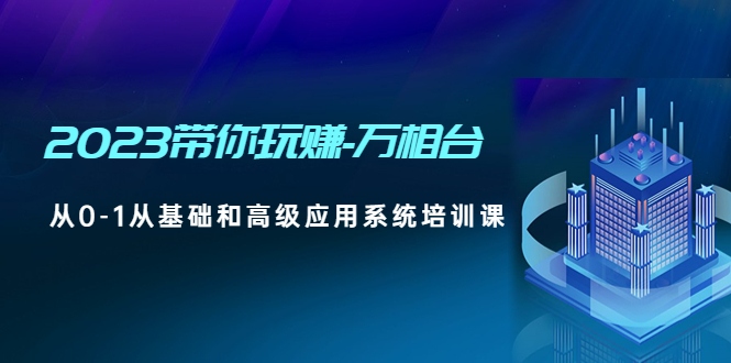 （4853期）2023带你玩赚-万相台，从0-1从基础和高级应用系统培训课(无中创水印)网赚项目-副业赚钱-互联网创业-资源整合华本网创