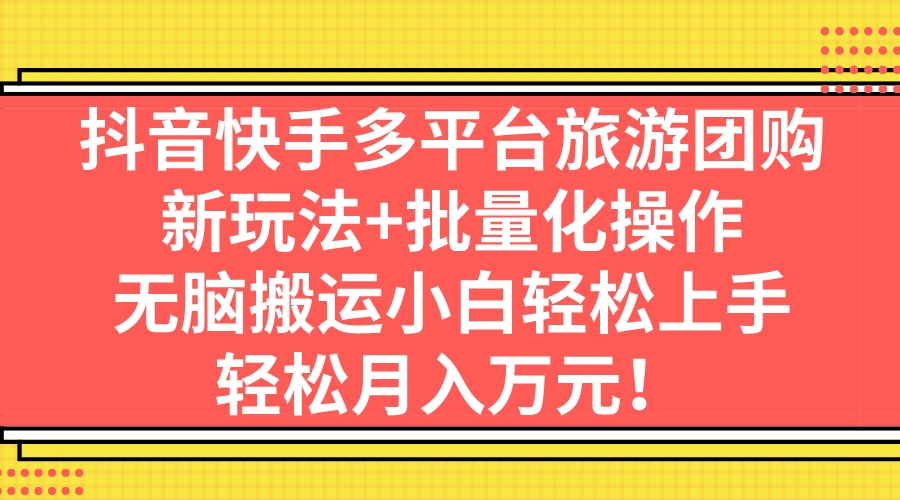 （7116期）抖音快手多平台旅游团购，新玩法+批量化操作，无脑搬运小白轻松上手，轻…网赚项目-副业赚钱-互联网创业-资源整合华本网创