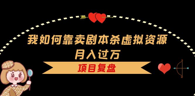 （5825期）我如何靠卖剧本杀虚拟资源月入过万，复盘资料+引流+如何变现+案例网赚项目-副业赚钱-互联网创业-资源整合华本网创