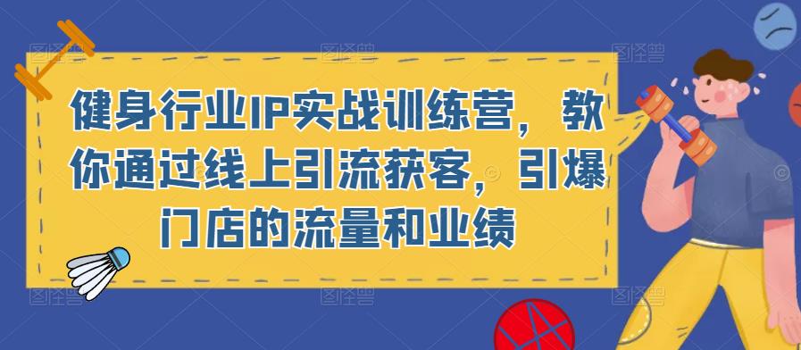 健身行业IP实战训练营，教你通过线上引流获客，引爆门店的流量和业绩网赚项目-副业赚钱-互联网创业-资源整合华本网创