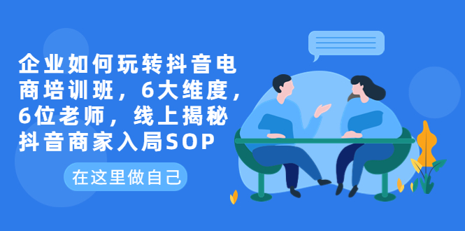 （6228期）企业如何玩转抖音电商培训班，6大维度，6位老师，线上揭秘抖音商家入局SOP网赚项目-副业赚钱-互联网创业-资源整合华本网创