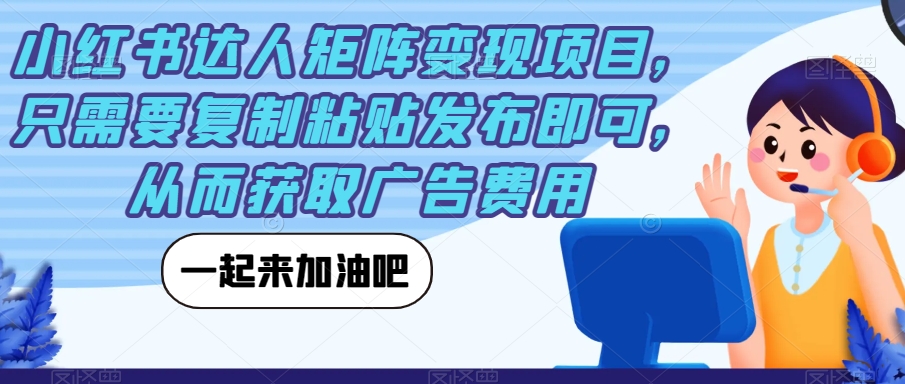 小红书达人矩阵变现项目，只需要复制粘贴发布即可，从而获取广告费用网赚项目-副业赚钱-互联网创业-资源整合华本网创