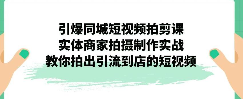 引爆同城短视频拍剪课，实体商家拍摄制作实战，教你拍出引流到店的短视频网赚项目-副业赚钱-互联网创业-资源整合华本网创