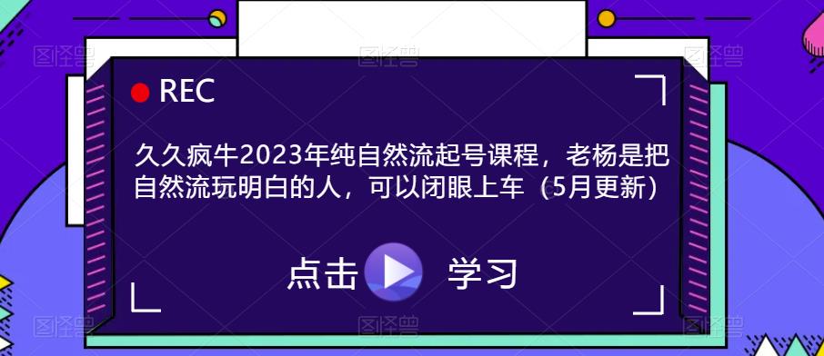 久久疯牛2023年纯自然流起号课程，老杨是把自然流玩明白的人，可以闭眼上车（5月更新）网赚项目-副业赚钱-互联网创业-资源整合华本网创