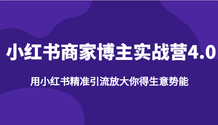 小红书商家博主实战营4.0，用小红书精准引流放大你得生意势能网赚项目-副业赚钱-互联网创业-资源整合华本网创