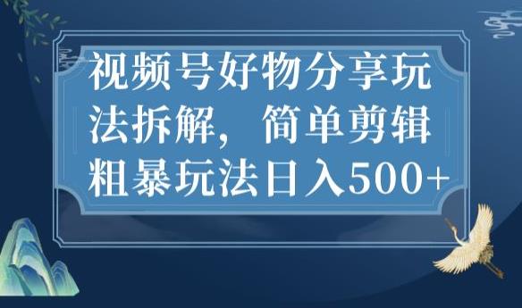 视频号好物分享玩法拆解，简单剪辑粗暴玩法日入500+【揭秘】网赚项目-副业赚钱-互联网创业-资源整合华本网创