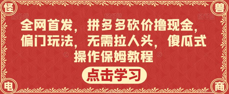 全网首发，拼多多砍价撸现金，偏门玩法，无需拉人头，傻瓜式操作保姆教程【揭秘】网赚项目-副业赚钱-互联网创业-资源整合华本网创