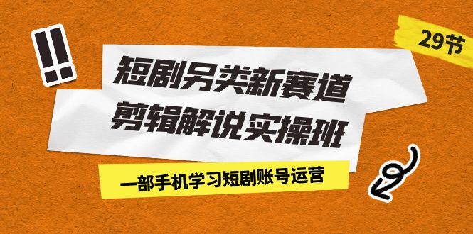 （7051期）短剧另类新赛道剪辑解说实操班：一部手机学习短剧账号运营（29节 价值500）网赚项目-副业赚钱-互联网创业-资源整合华本网创