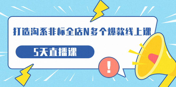 （7343期）打造-淘系-非标全店N多个爆款线上课，5天直播课（19期）网赚项目-副业赚钱-互联网创业-资源整合华本网创