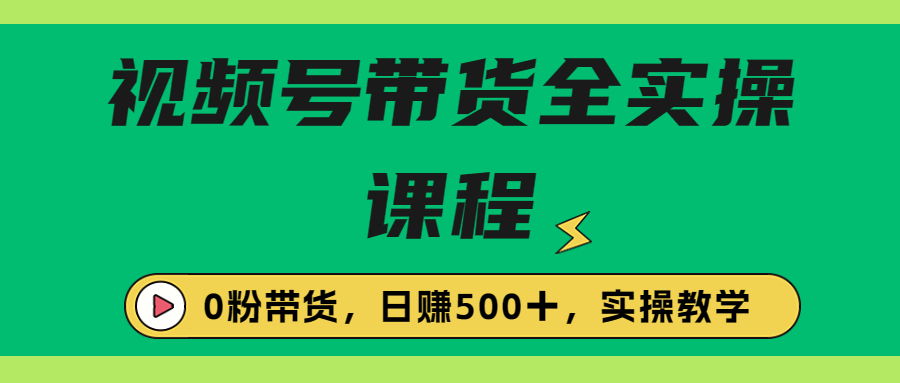 （6651期）收费1980的视频号带货保姆级全实操教程，0粉带货网赚项目-副业赚钱-互联网创业-资源整合华本网创