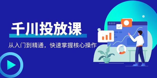 （4412期）千万级直播操盘手带你玩转千川投放：从入门到精通，快速掌握核心操作网赚项目-副业赚钱-互联网创业-资源整合华本网创