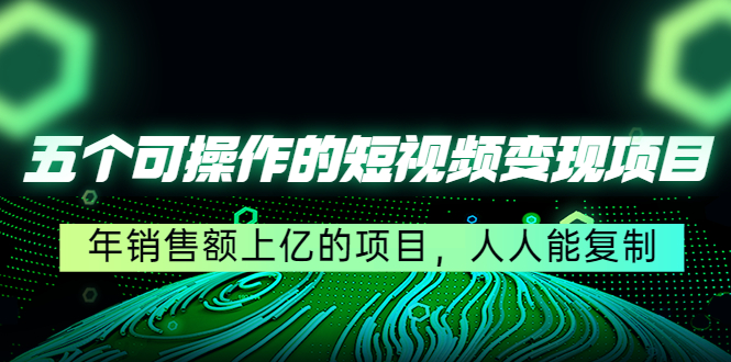 （4460期）五个可操作的短视频变现项目：年销售额上亿的项目，人人能复制网赚项目-副业赚钱-互联网创业-资源整合华本网创