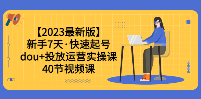 （6046期）【2023最新版】新手7天·快速起号：dou+投放运营实操课（40节视频课）网赚项目-副业赚钱-互联网创业-资源整合华本网创