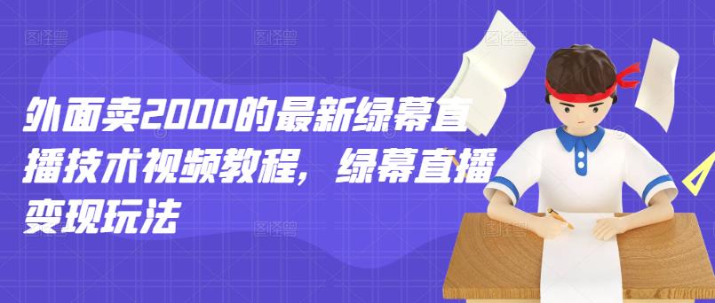 外面卖2000的最新绿幕直播技术视频教程，绿幕直播变现玩法网赚项目-副业赚钱-互联网创业-资源整合华本网创