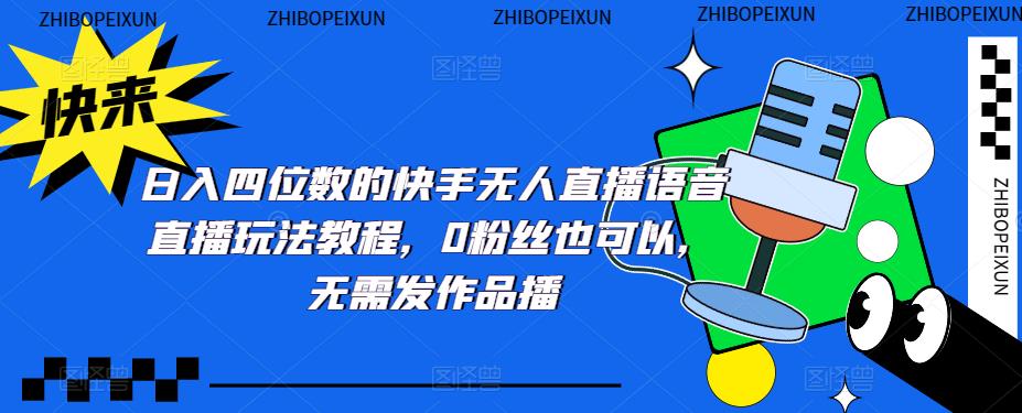 （5284期）日入四位数的快手无人直播语音直播玩法教程，0粉丝也可以，无需发作品网赚项目-副业赚钱-互联网创业-资源整合华本网创