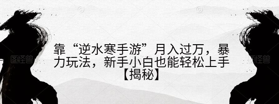 靠“逆水寒手游”月入过万，暴力玩法，新手小白也能轻松上手【揭秘】网赚项目-副业赚钱-互联网创业-资源整合华本网创